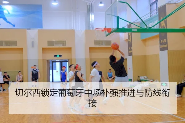 切尔西锁定葡萄牙中场补强推进与防线衔接